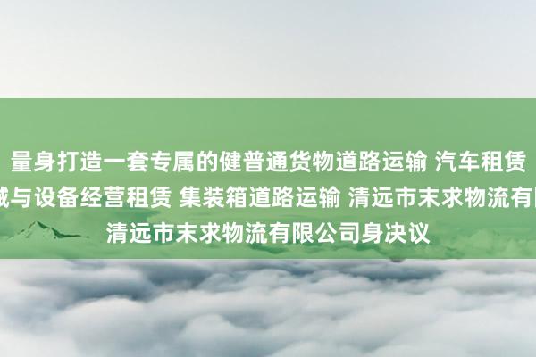 量身打造一套专属的健普通货物道路运输 汽车租赁 建筑工程机械与设备经营租赁 集装箱道路运输 清远市末求物流有限公司身决议