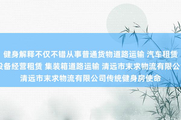 健身解释不仅不错从事普通货物道路运输 汽车租赁 建筑工程机械与设备经营租赁 集装箱道路运输 清远市末求物流有限公司传统健身房使命